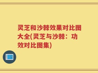 灵芝和沙棘效果对比图大全(灵芝与沙棘：功效对比图集)