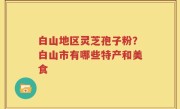 白山地区灵芝孢子粉?白山市有哪些特产和美食