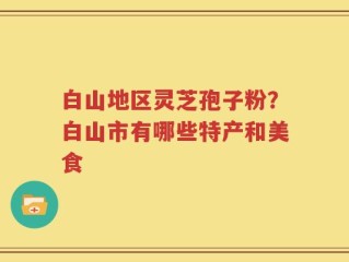 白山地区灵芝孢子粉？白山市有哪些特产和美食