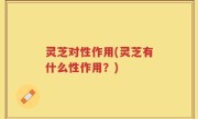 灵芝对性作用(灵芝有什么性作用？)