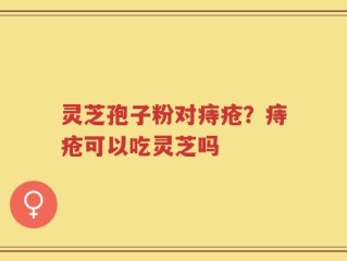 灵芝孢子粉对痔疮？痔疮可以吃灵芝吗