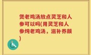 煲老鸡汤放点灵芝和人参可以吗(用灵芝和人参炖老鸡汤，滋补养颜)