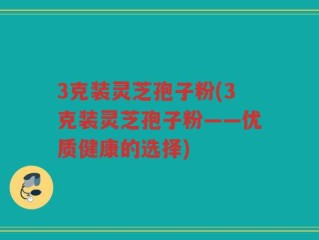 3克装灵芝孢子粉(3克装灵芝孢子粉——优质健康的选择)
