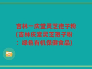 吉林一庆堂灵芝孢子粉(吉林庆堂灵芝孢子粉：绿色有机保健食品)