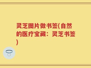 灵芝图片做书签(自然的医疗宝藏：灵芝书签)