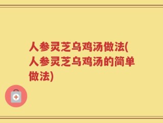 人参灵芝乌鸡汤做法(人参灵芝乌鸡汤的简单做法)