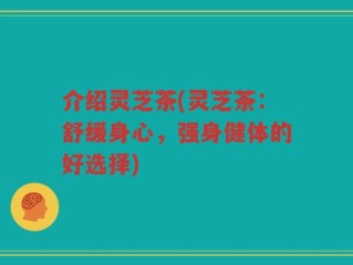 介绍灵芝茶(灵芝茶：舒缓身心，强身健体的好选择)