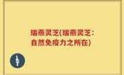瑞燕灵芝(瑞燕灵芝：自然免疫力之所在)