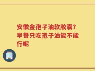 安徽金孢子油软胶囊？早餐只吃孢子油能不能行呢
