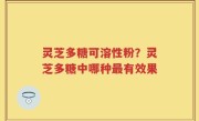 灵芝多糖可溶性粉？灵芝多糖中哪种最有效果