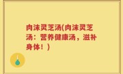 肉沫灵芝汤(肉沫灵芝汤：营养健康汤，滋补身体！)