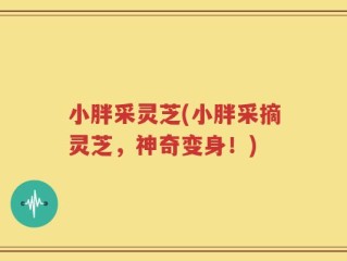 小胖采灵芝(小胖采摘灵芝，神奇变身！)