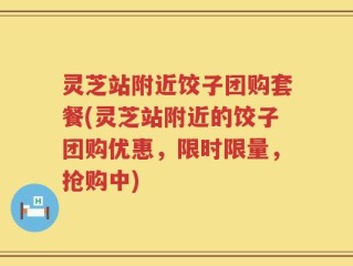 灵芝站附近饺子团购套餐(灵芝站附近的饺子团购优惠，限时限量，抢购中)