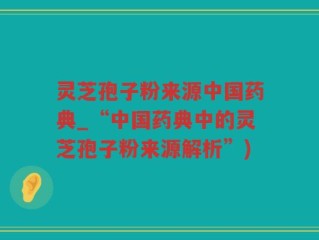 灵芝孢子粉来源中国药典_“中国药典中的灵芝孢子粉来源解析”)
