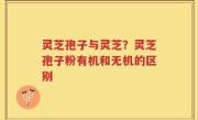 灵芝孢子与灵芝？灵芝孢子粉有机和无机的区别