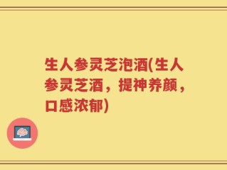 生人参灵芝泡酒(生人参灵芝酒，提神养颜，口感浓郁)