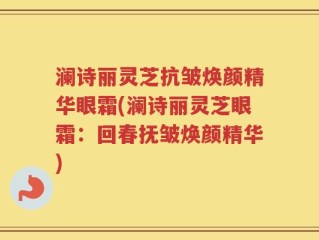 澜诗丽灵芝抗皱焕颜精华眼霜(澜诗丽灵芝眼霜：回春抚皱焕颜精华)