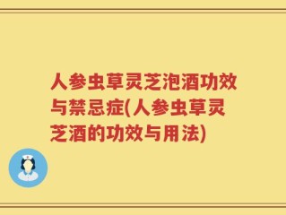 人参虫草灵芝泡酒功效与禁忌症(人参虫草灵芝酒的功效与用法)