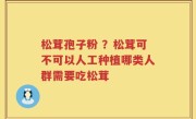 松茸孢子粉 ？松茸可不可以人工种植哪类人群需要吃松茸