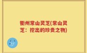 衢州常山灵芝(常山灵芝：挖出的珍贵之物)