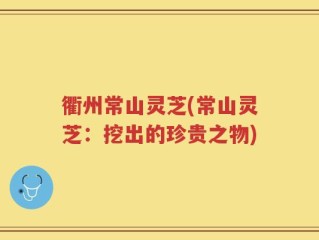 衢州常山灵芝(常山灵芝：挖出的珍贵之物)