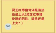 灵芝红枣猪骨汤是清热还是上火(灵芝红枣猪骨汤的药性：清热还是上火？)