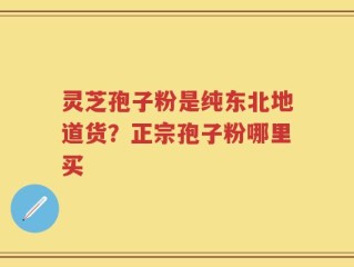 灵芝孢子粉是纯东北地道货？正宗孢子粉哪里买
