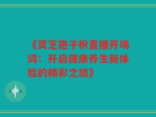 《灵芝孢子粉直播开场词：开启健康养生新体验的精彩之旅》