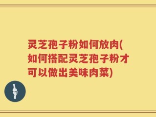灵芝孢子粉如何放肉(如何搭配灵芝孢子粉才可以做出美味肉菜)