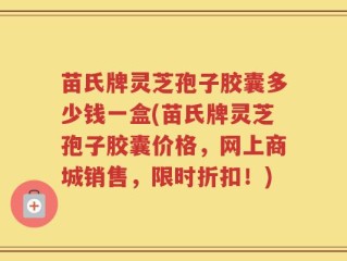 苗氏牌灵芝孢子胶囊多少钱一盒(苗氏牌灵芝孢子胶囊价格，网上商城销售，限时折扣！)