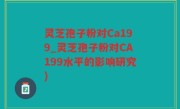 灵芝孢子粉对Ca199_灵芝孢子粉对CA199水平的影响研究)