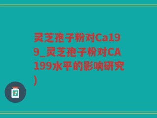 灵芝孢子粉对Ca199_灵芝孢子粉对CA199水平的影响研究)