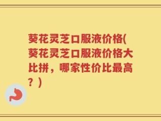 葵花灵芝口服液价格(葵花灵芝口服液价格大比拼，哪家性价比最高？)