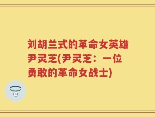 刘胡兰式的革命女英雄尹灵芝(尹灵芝：一位勇敢的革命女战士)