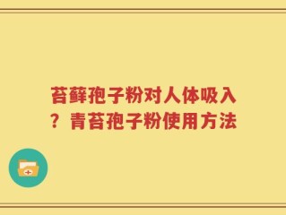 苔藓孢子粉对人体吸入？青苔孢子粉使用方法