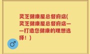 灵芝健康屋总督府店(灵芝健康屋总督府店——打造您健康的理想选择！)