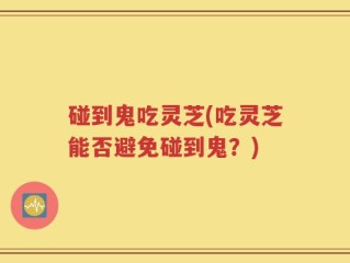 碰到鬼吃灵芝(吃灵芝能否避免碰到鬼？)