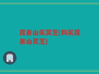 昆嵛山买灵芝(购买昆嵛山灵芝)