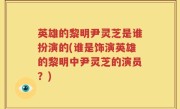 英雄的黎明尹灵芝是谁扮演的(谁是饰演英雄的黎明中尹灵芝的演员？)