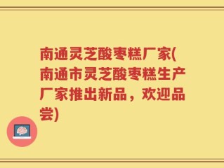 南通灵芝酸枣糕厂家(南通市灵芝酸枣糕生产厂家推出新品，欢迎品尝)