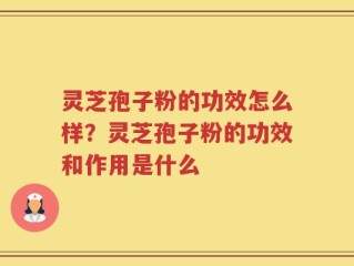 灵芝孢子粉的功效怎么样？灵芝孢子粉的功效和作用是什么