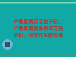 产地直销灵芝孢子粉_产地直销高品质灵芝孢子粉，健康养生新选择