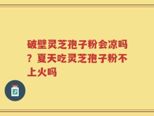 破壁灵芝孢子粉会凉吗？夏天吃灵芝孢子粉不上火吗