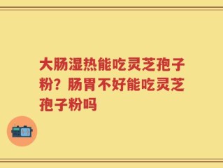 大肠湿热能吃灵芝孢子粉？肠胃不好能吃灵芝孢子粉吗