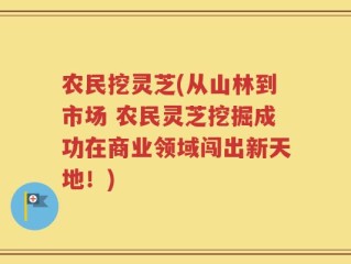 农民挖灵芝(从山林到市场 农民灵芝挖掘成功在商业领域闯出新天地！)