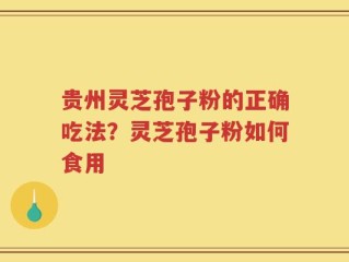 贵州灵芝孢子粉的正确吃法？灵芝孢子粉如何食用