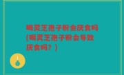 喝灵芝孢子粉会厌食吗(喝灵芝孢子粉会导致厌食吗？)