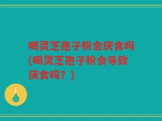 喝灵芝孢子粉会厌食吗(喝灵芝孢子粉会导致厌食吗？)