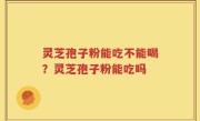 灵芝孢子粉能吃不能喝？灵芝孢子粉能吃吗