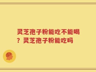 灵芝孢子粉能吃不能喝？灵芝孢子粉能吃吗